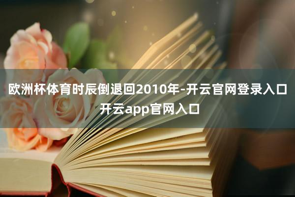欧洲杯体育时辰倒退回2010年-开云官网登录入口 开云app官网入口