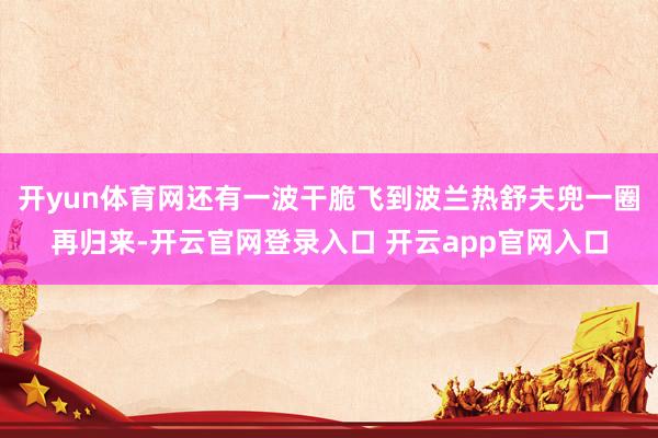 开yun体育网还有一波干脆飞到波兰热舒夫兜一圈再归来-开云官网登录入口 开云app官网入口