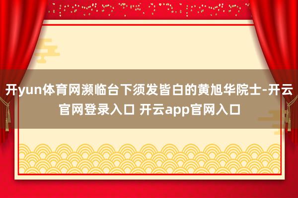 开yun体育网濒临台下须发皆白的黄旭华院士-开云官网登录入口 开云app官网入口