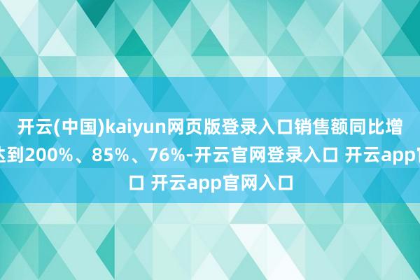 开云(中国)kaiyun网页版登录入口销售额同比增幅分歧达到200%、85%、76%-开云官网登录入口 开云app官网入口