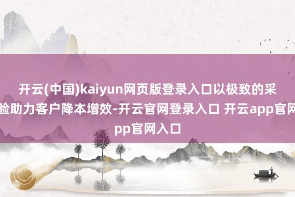 开云(中国)kaiyun网页版登录入口以极致的采购体验助力客户降本增效-开云官网登录入口 开云app官网入口
