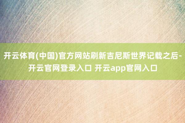 开云体育(中国)官方网站刷新吉尼斯世界记载之后-开云官网登录入口 开云app官网入口
