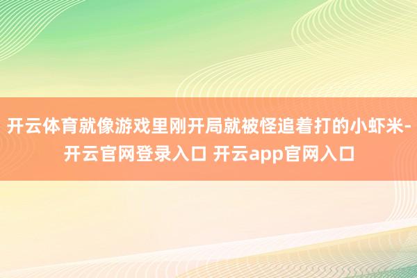 开云体育就像游戏里刚开局就被怪追着打的小虾米-开云官网登录入口 开云app官网入口