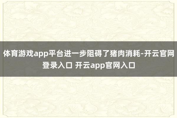 体育游戏app平台进一步阻碍了猪肉消耗-开云官网登录入口 开云app官网入口