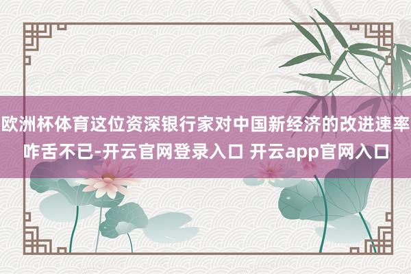 欧洲杯体育这位资深银行家对中国新经济的改进速率咋舌不已-开云官网登录入口 开云app官网入口