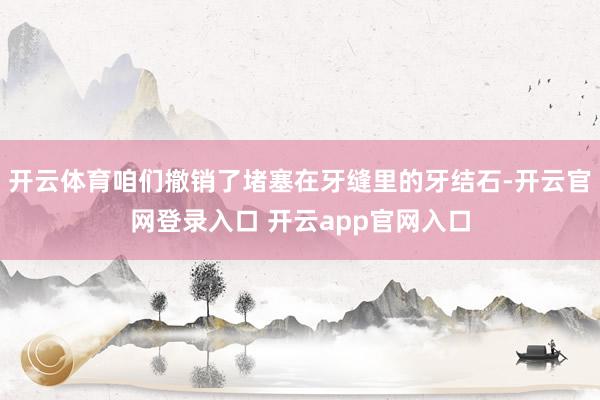 开云体育咱们撤销了堵塞在牙缝里的牙结石-开云官网登录入口 开云app官网入口