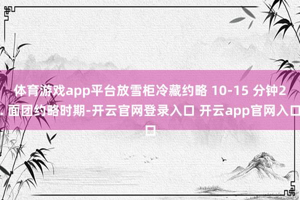 体育游戏app平台放雪柜冷藏约略 10-15 分钟2. 面团约略时期-开云官网登录入口 开云app官网入口