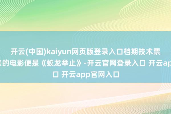 开云(中国)kaiyun网页版登录入口档期技术票房默契最差的电影便是《蛟龙举止》-开云官网登录入口 开云app官网入口