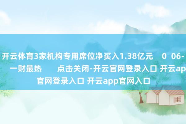 开云体育3家机构专用席位净买入1.38亿元 0 06-30 16:30 一财最热 点击关闭-开云官网登录入口 开云app官网入口