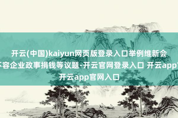 开云(中国)kaiyun网页版登录入口举例维新会建议的不容企业政事捐钱等议题-开云官网登录入口 开云app官网入口