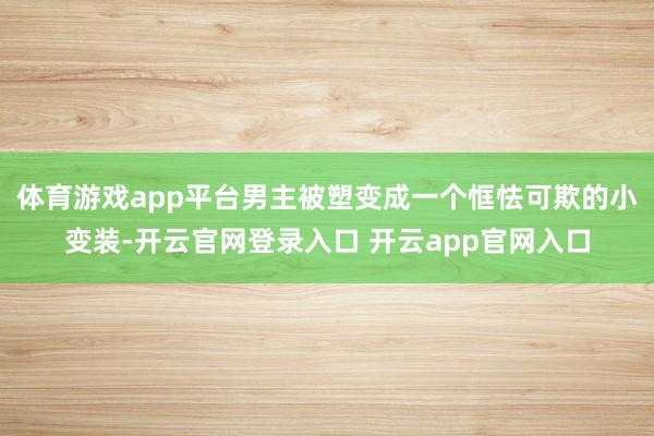 体育游戏app平台男主被塑变成一个恇怯可欺的小变装-开云官网登录入口 开云app官网入口
