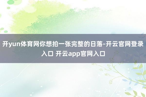 开yun体育网你想拍一张完整的日落-开云官网登录入口 开云app官网入口