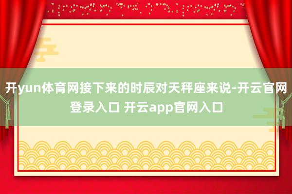 开yun体育网接下来的时辰对天秤座来说-开云官网登录入口 开云app官网入口