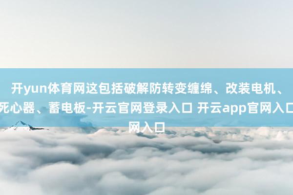 开yun体育网这包括破解防转变缠绵、改装电机、死心器、蓄电板-开云官网登录入口 开云app官网入口