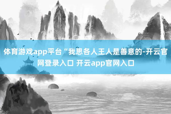 体育游戏app平台“我思各人王人是善意的-开云官网登录入口 开云app官网入口