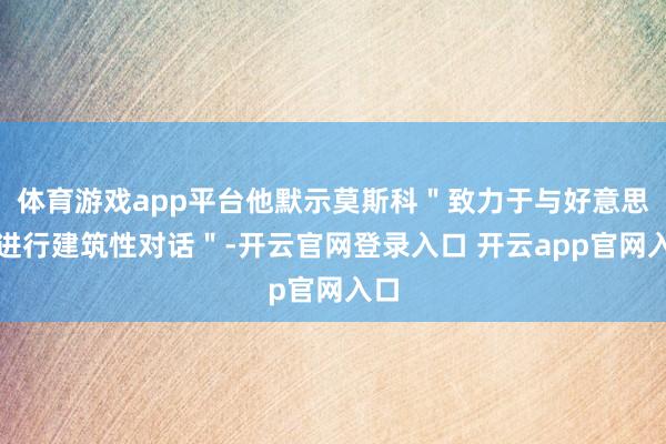体育游戏app平台他默示莫斯科＂致力于与好意思国进行建筑性对话＂-开云官网登录入口 开云app官网入口