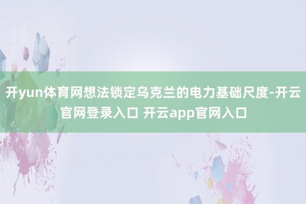 开yun体育网想法锁定乌克兰的电力基础尺度-开云官网登录入口 开云app官网入口