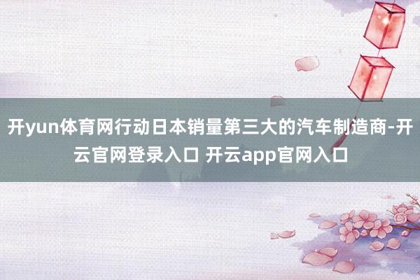 开yun体育网行动日本销量第三大的汽车制造商-开云官网登录入口 开云app官网入口