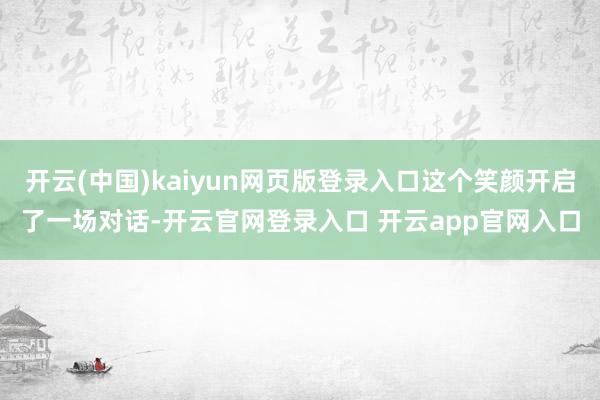 开云(中国)kaiyun网页版登录入口这个笑颜开启了一场对话-开云官网登录入口 开云app官网入口