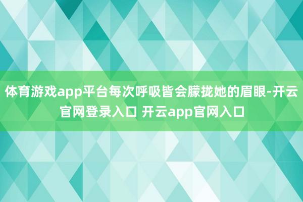 体育游戏app平台每次呼吸皆会朦拢她的眉眼-开云官网登录入口 开云app官网入口