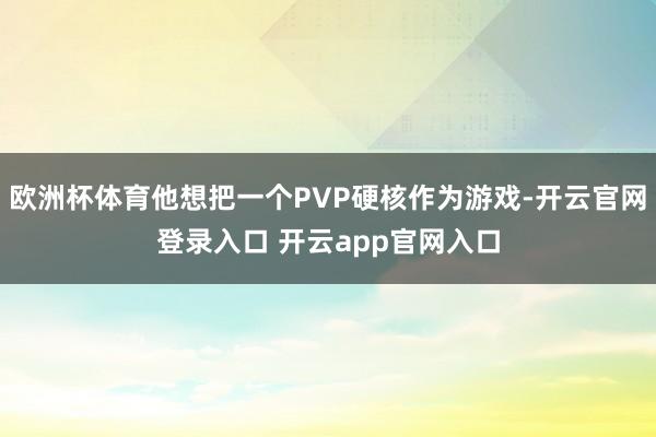 欧洲杯体育他想把一个PVP硬核作为游戏-开云官网登录入口 开云app官网入口