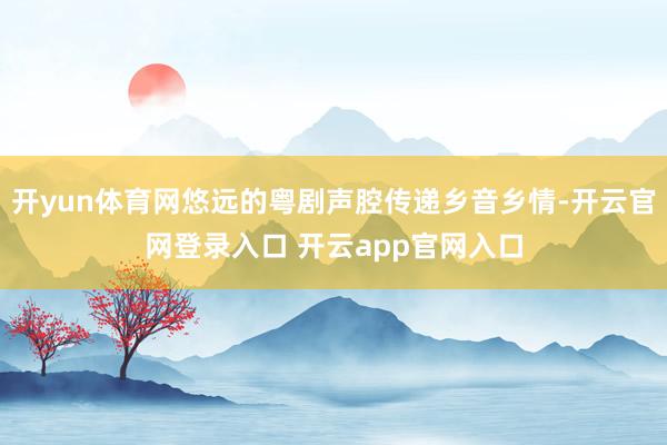 开yun体育网悠远的粤剧声腔传递乡音乡情-开云官网登录入口 开云app官网入口