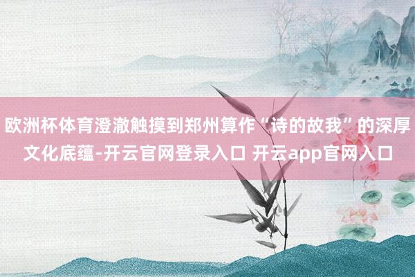 欧洲杯体育澄澈触摸到郑州算作“诗的故我”的深厚文化底蕴-开云官网登录入口 开云app官网入口