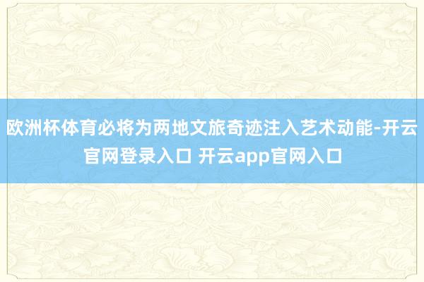 欧洲杯体育必将为两地文旅奇迹注入艺术动能-开云官网登录入口 开云app官网入口