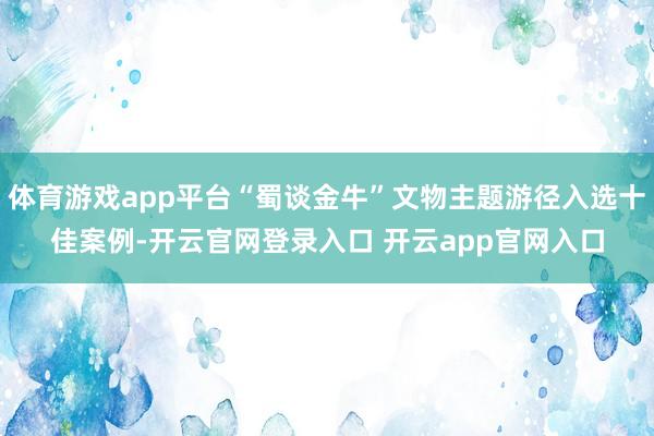 体育游戏app平台“蜀谈金牛”文物主题游径入选十佳案例-开云官网登录入口 开云app官网入口