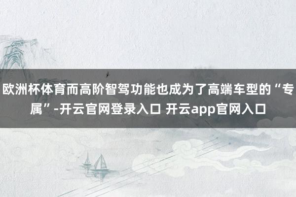 欧洲杯体育而高阶智驾功能也成为了高端车型的“专属”-开云官网登录入口 开云app官网入口