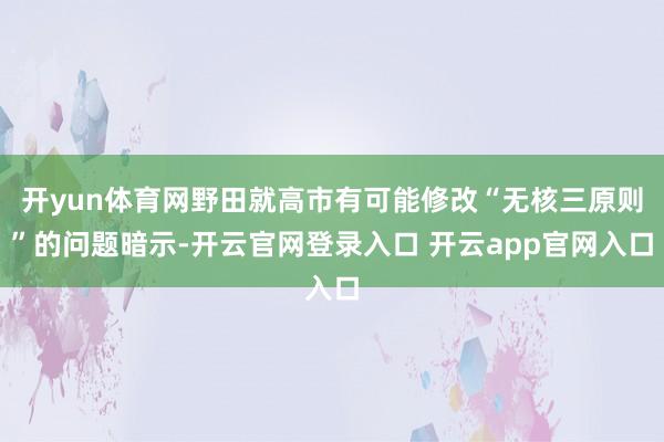 开yun体育网野田就高市有可能修改“无核三原则”的问题暗示-开云官网登录入口 开云app官网入口