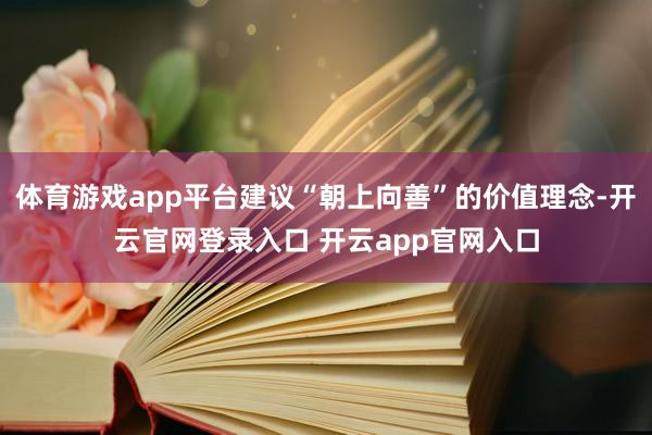 体育游戏app平台建议“朝上向善”的价值理念-开云官网登录入口 开云app官网入口