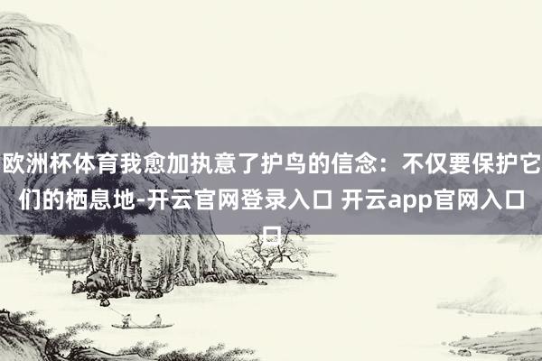 欧洲杯体育我愈加执意了护鸟的信念:不仅要保护它们的栖息地-开云官网登录入口 开云app官网入口