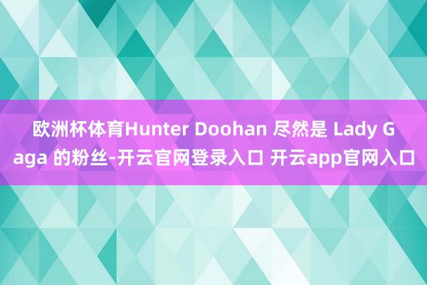 欧洲杯体育Hunter Doohan 尽然是 Lady Gaga 的粉丝-开云官网登录入口 开云app官网入口