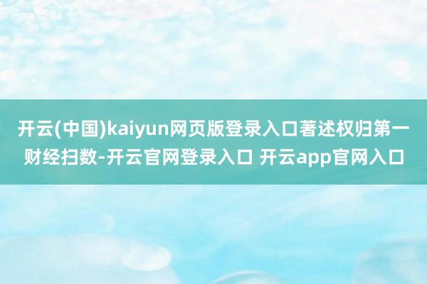 开云(中国)kaiyun网页版登录入口著述权归第一财经扫数-开云官网登录入口 开云app官网入口