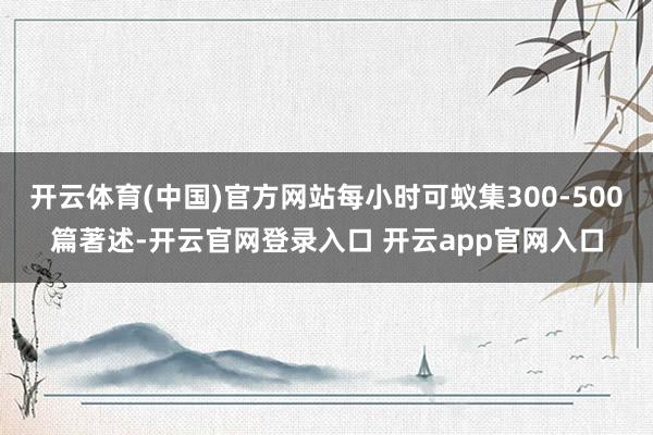 开云体育(中国)官方网站每小时可蚁集300-500篇著述-开云官网登录入口 开云app官网入口