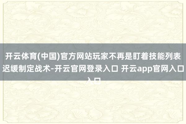 开云体育(中国)官方网站玩家不再是盯着技能列表迟缓制定战术-开云官网登录入口 开云app官网入口