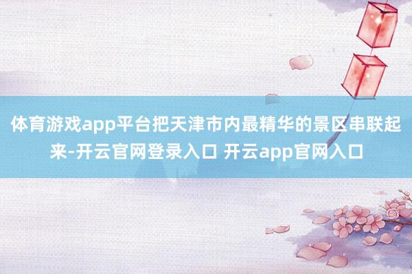 体育游戏app平台把天津市内最精华的景区串联起来-开云官网登录入口 开云app官网入口