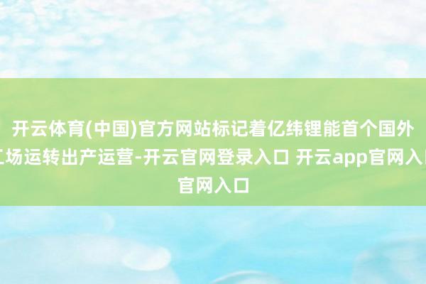 开云体育(中国)官方网站标记着亿纬锂能首个国外工场运转出产运营-开云官网登录入口 开云app官网入口