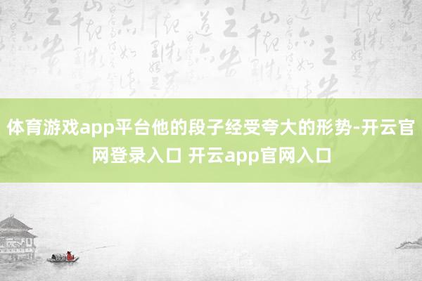 体育游戏app平台他的段子经受夸大的形势-开云官网登录入口 开云app官网入口