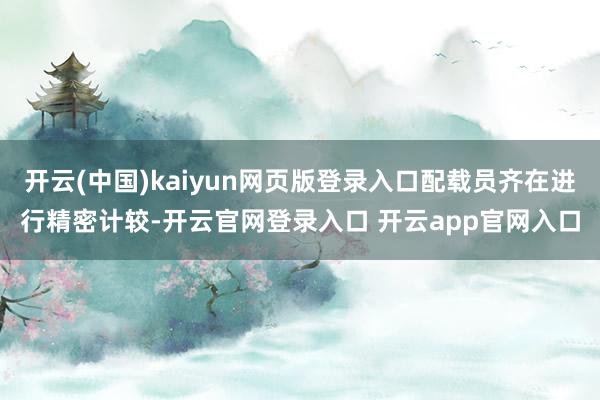 开云(中国)kaiyun网页版登录入口配载员齐在进行精密计较-开云官网登录入口 开云app官网入口