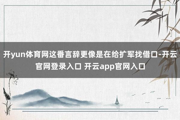 开yun体育网这番言辞更像是在给扩军找借口-开云官网登录入口 开云app官网入口