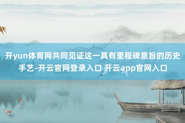 开yun体育网共同见证这一具有里程碑意旨的历史手艺-开云官网登录入口 开云app官网入口