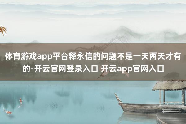 体育游戏app平台释永信的问题不是一天两天才有的-开云官网登录入口 开云app官网入口
