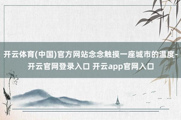 开云体育(中国)官方网站念念触摸一座城市的温度-开云官网登录入口 开云app官网入口