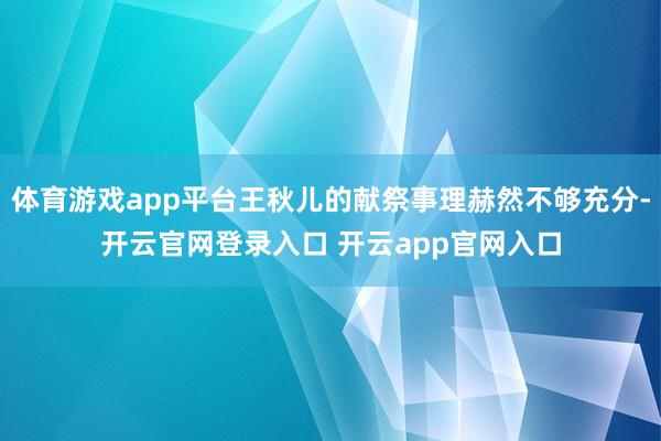 体育游戏app平台王秋儿的献祭事理赫然不够充分-开云官网登录入口 开云app官网入口