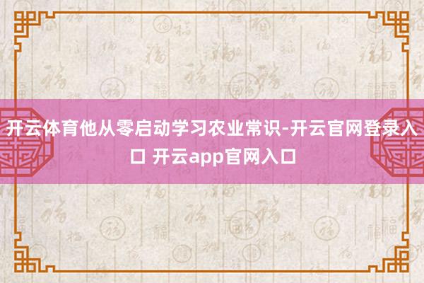开云体育他从零启动学习农业常识-开云官网登录入口 开云app官网入口