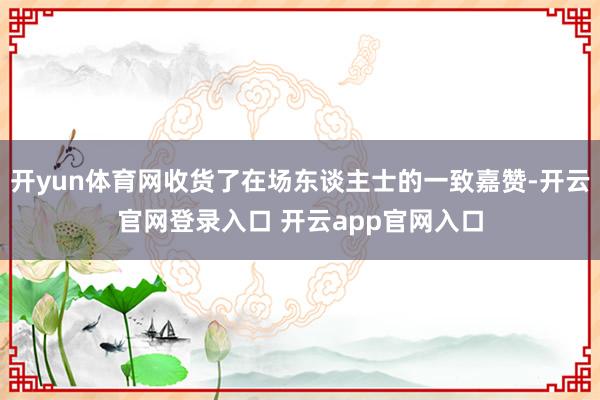 开yun体育网收货了在场东谈主士的一致嘉赞-开云官网登录入口 开云app官网入口