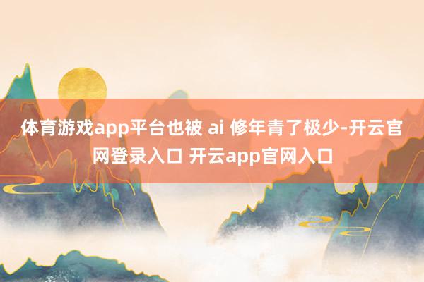 体育游戏app平台也被 ai 修年青了极少-开云官网登录入口 开云app官网入口