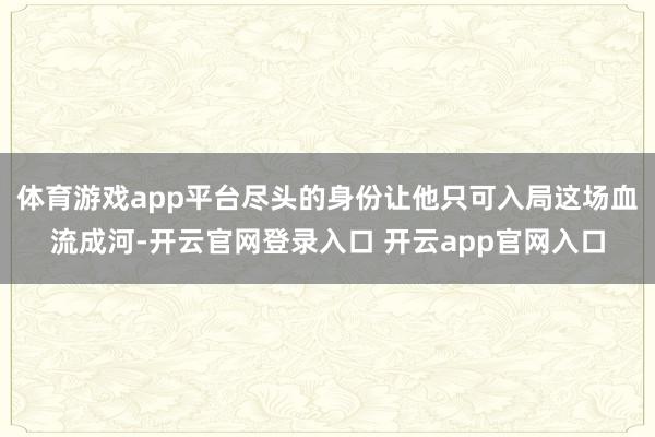 体育游戏app平台尽头的身份让他只可入局这场血流成河-开云官网登录入口 开云app官网入口